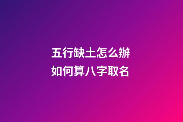 五行缺土怎么辦 如何算八字取名